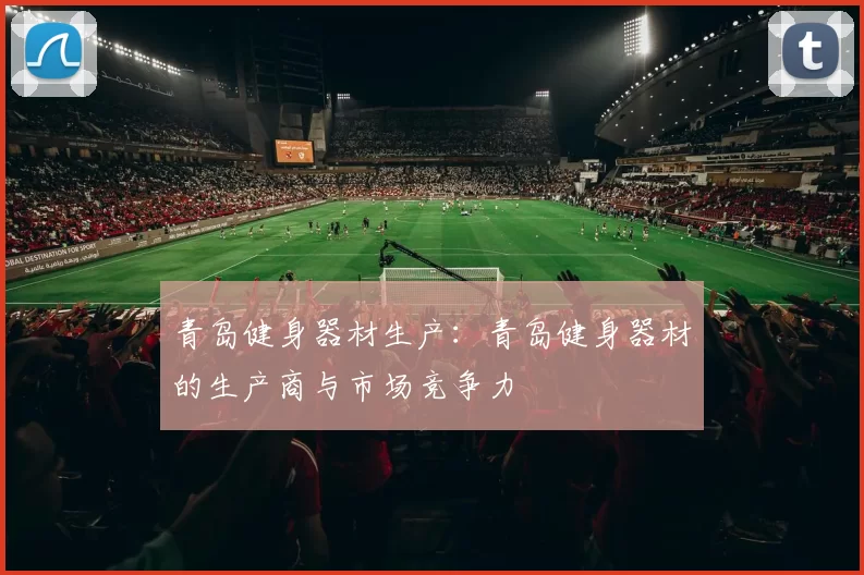 青岛健身器材生产:青岛健身器材的生产商与市场竞争力