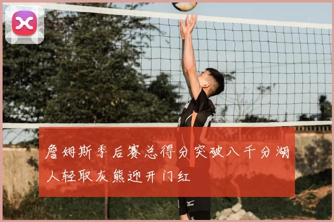 詹姆斯季后赛总得分突破八千分湖人轻取灰熊迎开门红