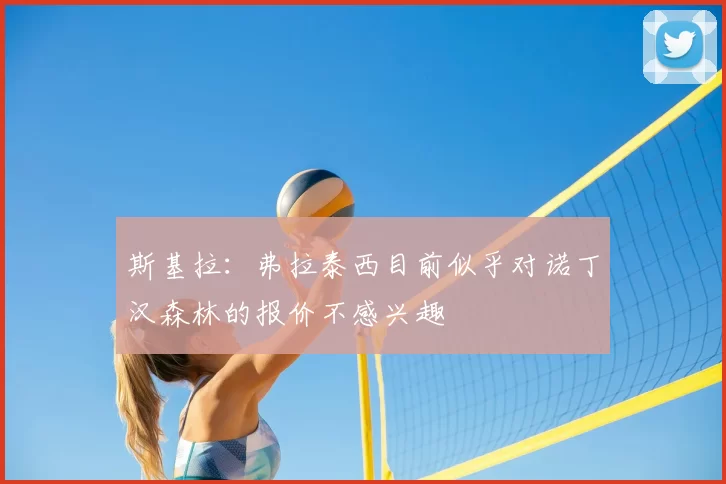 斯基拉：弗拉泰西目前似乎对诺丁汉森林的报价不感兴趣