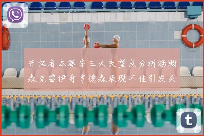 开拓者本赛季三大失望点分析杨瀚森克雷伊奇亨德森表现不佳引发关注
