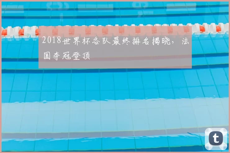 2018世界杯各队最终排名揭晓,法国夺冠登顶