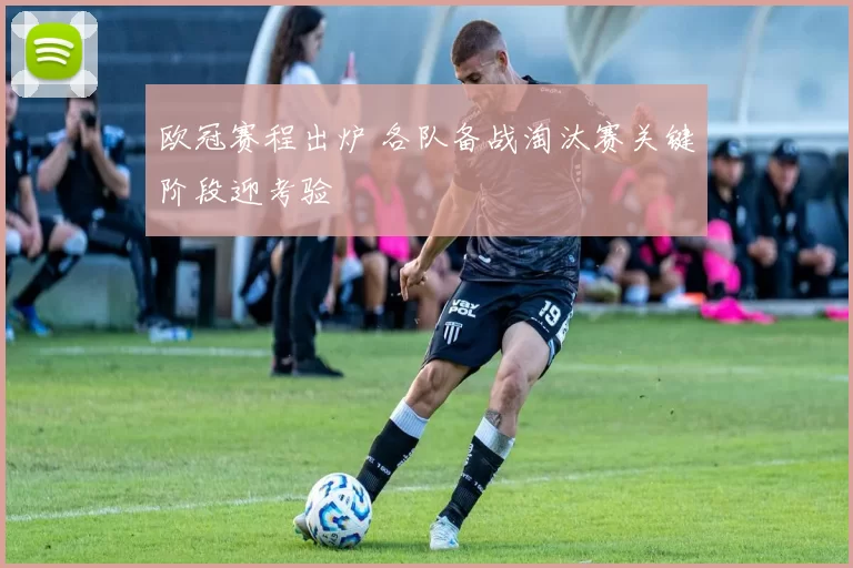 欧冠赛程出炉 各队备战淘汰赛关键阶段迎考验