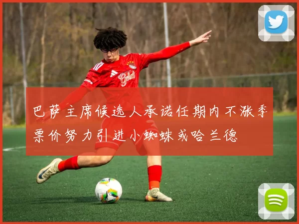 巴萨主席候选人承诺任期内不涨季票价努力引进小蜘蛛或哈兰德