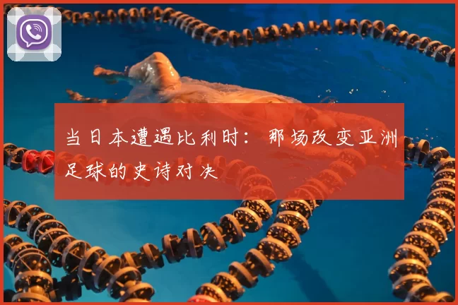 当日本遭遇比利时：那场改变亚洲足球的史诗对决