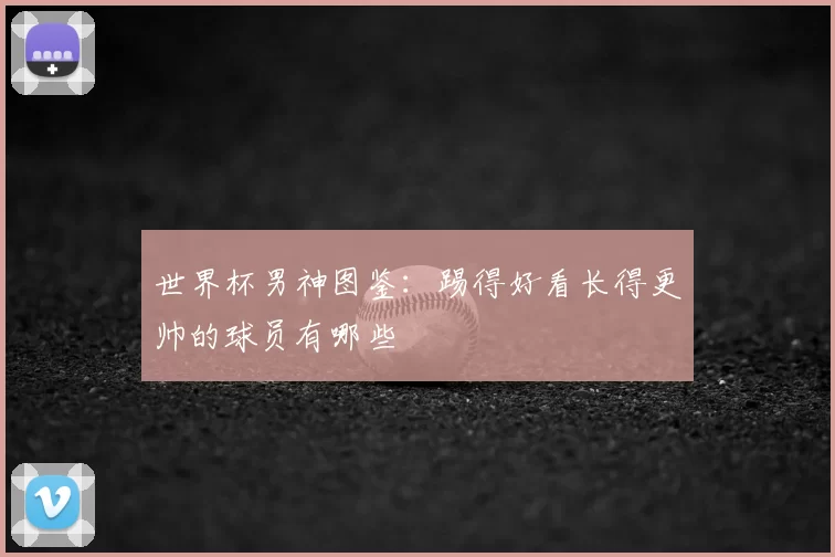世界杯男神图鉴:踢得好看长得更帅的球员有哪些