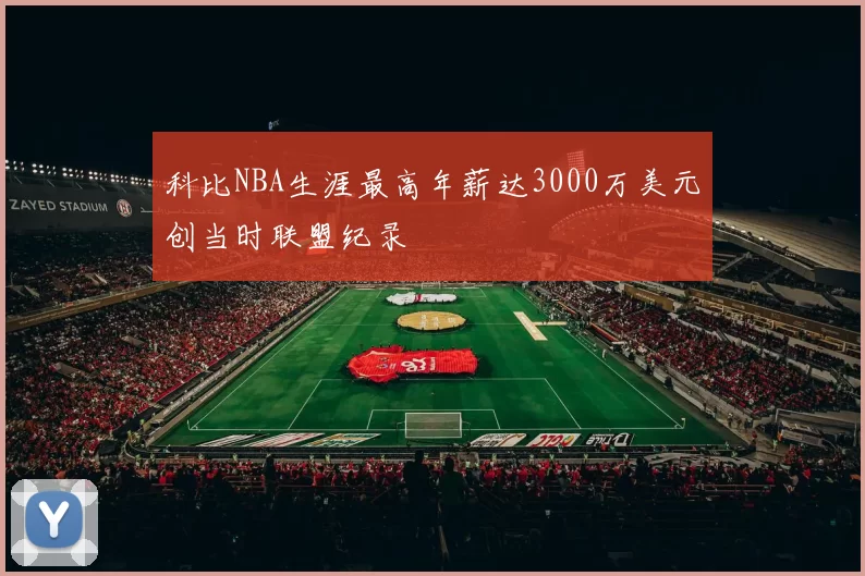 科比NBA生涯最高年薪达3000万美元创当时联盟纪录