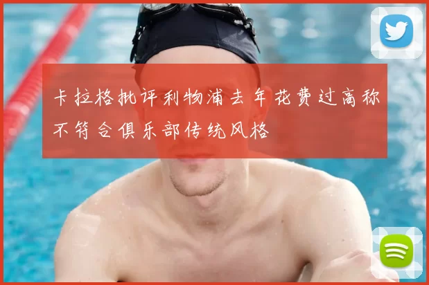 卡拉格批评利物浦去年花费过高称不符合俱乐部传统风格