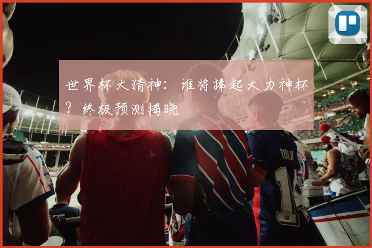 世界杯大猜神：谁将捧起大力神杯？终极预测揭晓