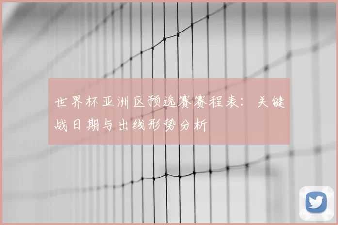 世界杯亚洲区预选赛赛程表：关键战日期与出线形势分析