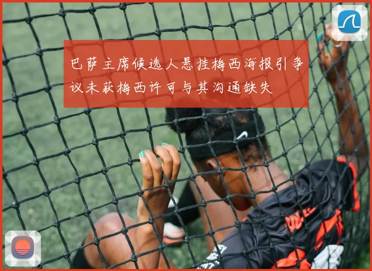 巴萨主席候选人悬挂梅西海报引争议未获梅西许可与其沟通缺失