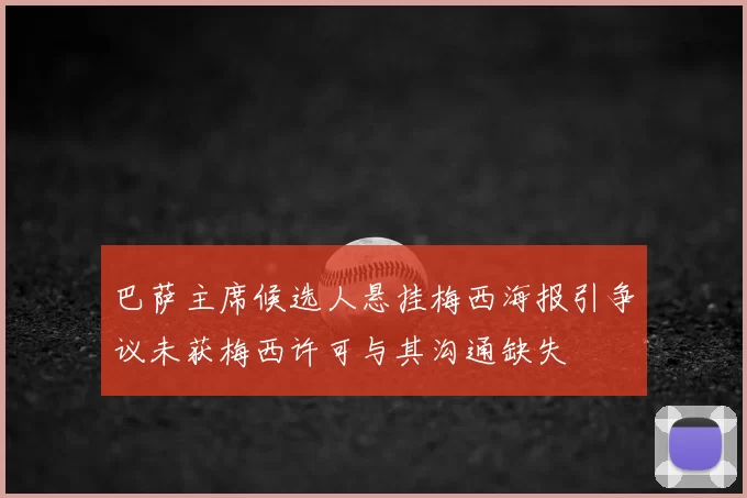 巴萨主席候选人悬挂梅西海报引争议未获梅西许可与其沟通缺失