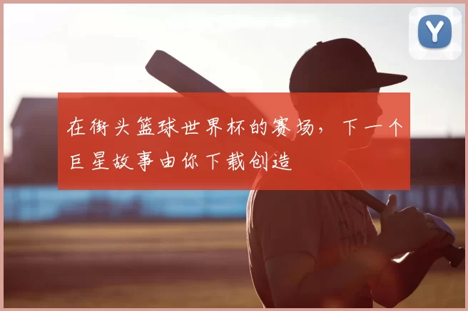 在街头篮球世界杯的赛场，下一个巨星故事由你下载创造