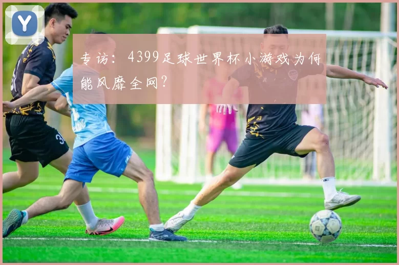 专访：4399足球世界杯小游戏为何能风靡全网？