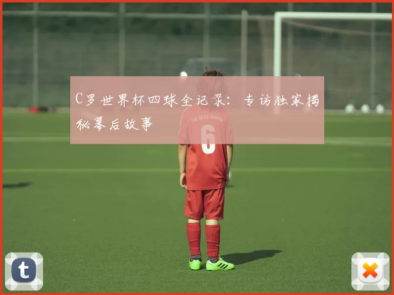 C罗世界杯四球全记录:专访独家揭秘幕后故事