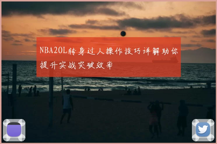 NBA2OL转身过人操作技巧详解助你提升实战突破效率