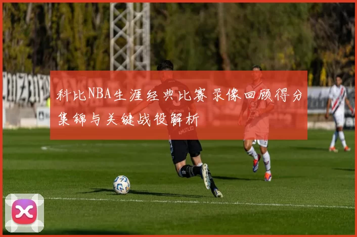 科比NBA生涯经典比赛录像回顾得分集锦与关键战役解析