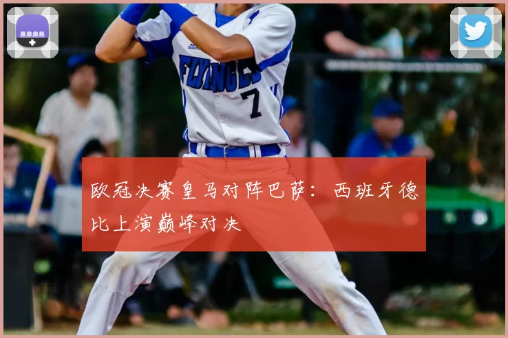 欧冠决赛皇马对阵巴萨：西班牙德比上演巅峰对决