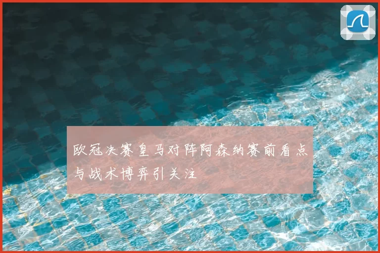 欧冠决赛皇马对阵阿森纳赛前看点与战术博弈引关注