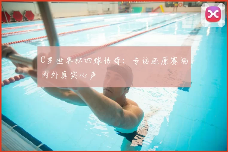 C罗世界杯四球传奇：专访还原赛场内外真实心声