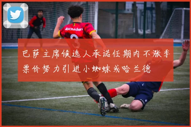 巴萨主席候选人承诺任期内不涨季票价努力引进小蜘蛛或哈兰德