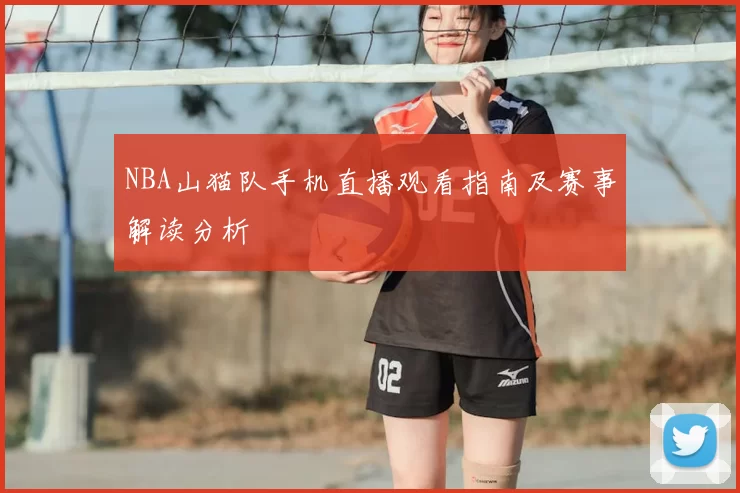 NBA山猫队手机直播观看指南及赛事解读分析