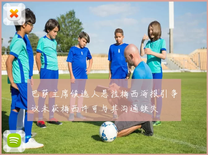 巴萨主席候选人悬挂梅西海报引争议未获梅西许可与其沟通缺失