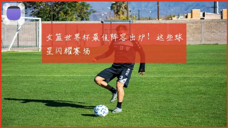 女篮世界杯最佳阵容出炉！这些球星闪耀赛场