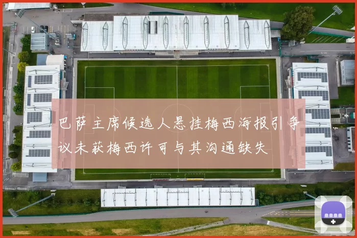 巴萨主席候选人悬挂梅西海报引争议未获梅西许可与其沟通缺失