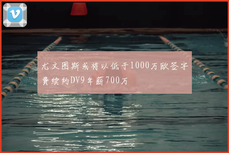 尤文图斯或将以低于1000万欧签字费续约DV9年薪700万
