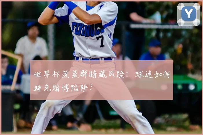 世界杯菠菜群暗藏风险：球迷如何避免赌博陷阱？