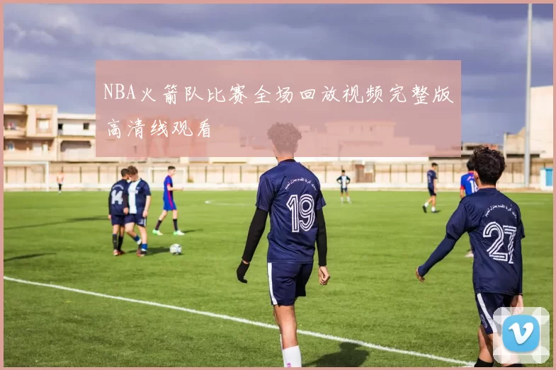 NBA火箭队比赛全场回放视频完整版高清线观看