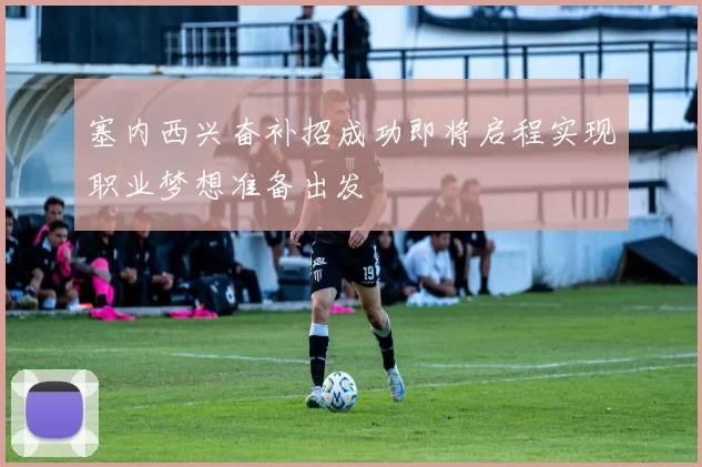 塞内西兴奋补招成功即将启程实现职业梦想准备出发
