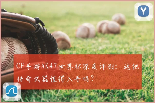 CF手游AK47世界杯深度评测:这把传奇武器值得入手吗?