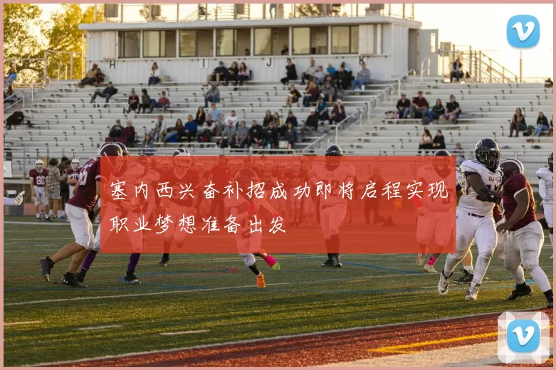 塞内西兴奋补招成功即将启程实现职业梦想准备出发