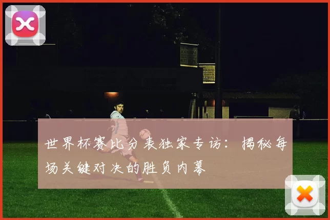 世界杯赛比分表独家专访：揭秘每场关键对决的胜负内幕
