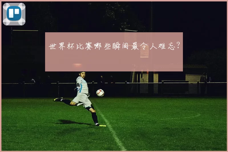 世界杯比赛哪些瞬间最令人难忘？