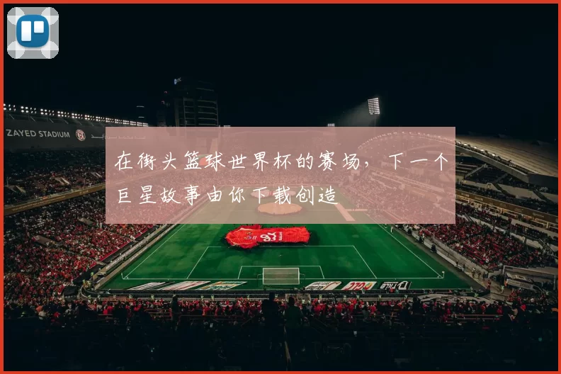 在街头篮球世界杯的赛场，下一个巨星故事由你下载创造