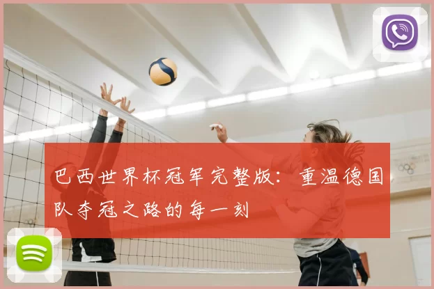 巴西世界杯冠军完整版：重温德国队夺冠之路的每一刻