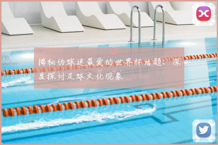 揭秘伪球迷最爱的世界杯话题：深度探讨足球文化现象