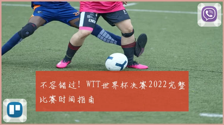 不容错过!WTT世界杯决赛2022完整比赛时间指南
