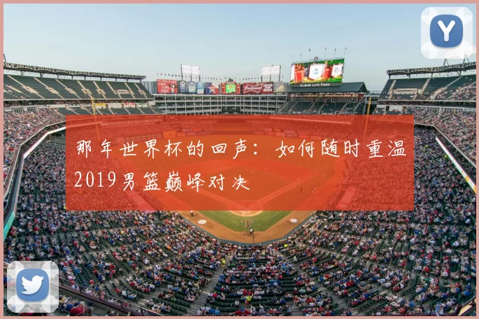 那年世界杯的回声:如何随时重温2019男篮巅峰对决