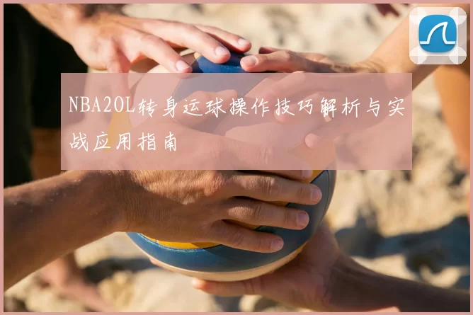 NBA2OL转身运球操作技巧解析与实战应用指南