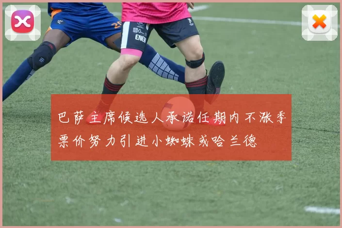 巴萨主席候选人承诺任期内不涨季票价努力引进小蜘蛛或哈兰德