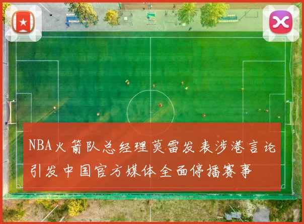 NBA火箭队总经理莫雷发表涉港言论引发中国官方媒体全面停播赛事
