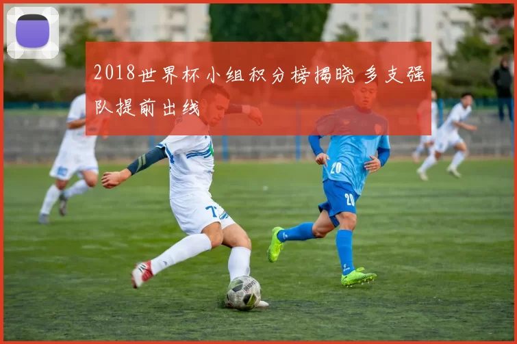 2018世界杯小组积分榜揭晓 多支强队提前出线
