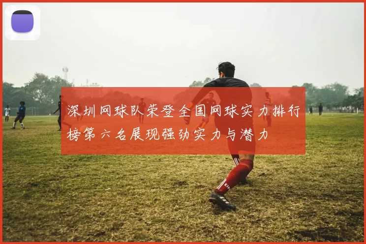 深圳网球队荣登全国网球实力排行榜第六名展现强劲实力与潜力