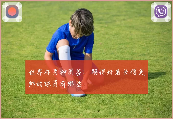 世界杯男神图鉴：踢得好看长得更帅的球员有哪些