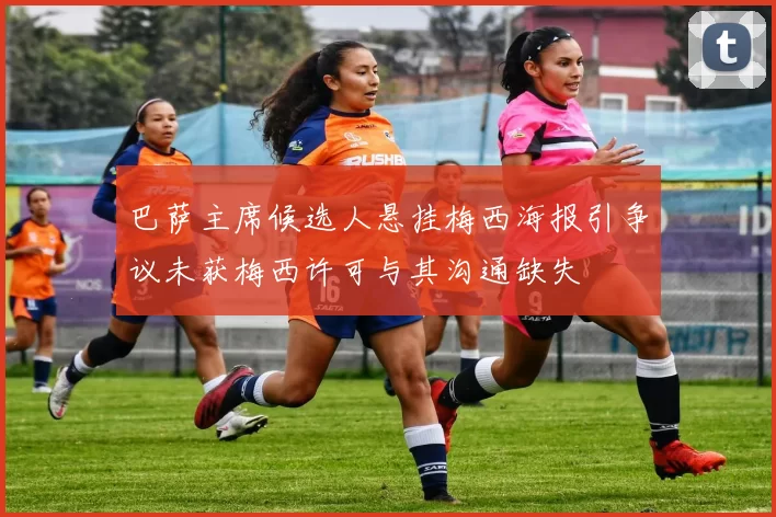 巴萨主席候选人悬挂梅西海报引争议未获梅西许可与其沟通缺失