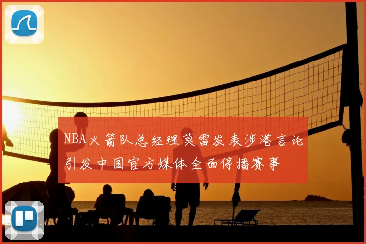 NBA火箭队总经理莫雷发表涉港言论引发中国官方媒体全面停播赛事