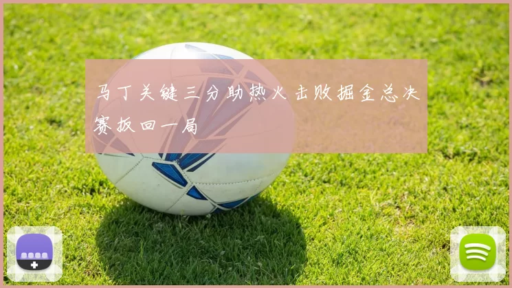 马丁关键三分助热火击败掘金总决赛扳回一局
